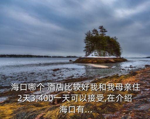 海口哪个 酒店比较好我和我母亲住2天3,400一天可以接受,在介绍 海口有...
