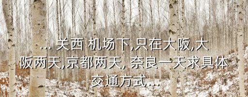 ... 关西 机场下,只在大阪,大阪两天,京都两天, 奈良一天求具体 交通方式...