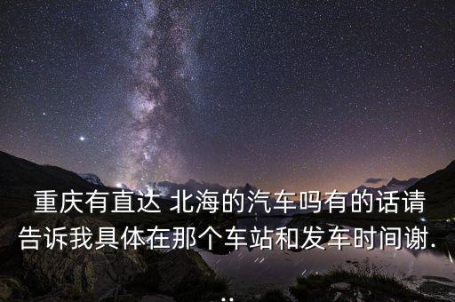  重庆有直达 北海的汽车吗有的话请告诉我具体在那个车站和发车时间谢...