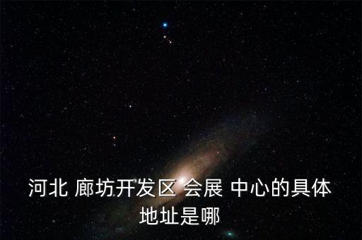 河北 廊坊开发区 会展 中心的具体地址是哪