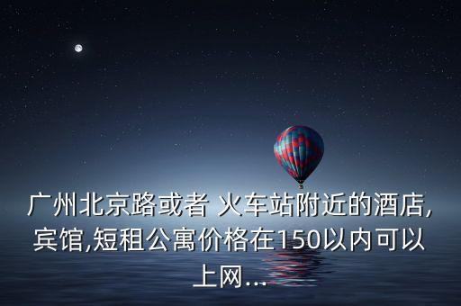 广州北京路或者 火车站附近的酒店,宾馆,短租公寓价格在150以内可以上网...