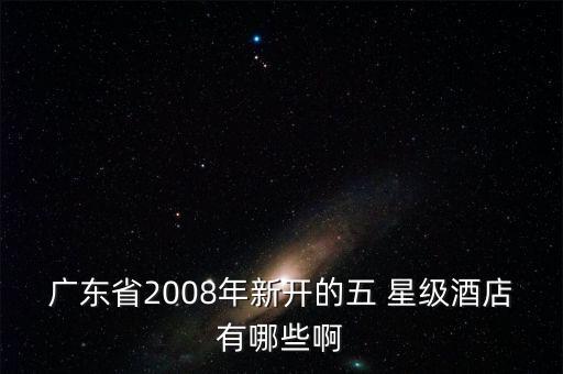 广东省2008年新开的五 星级酒店有哪些啊