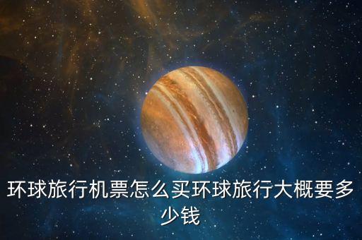 环球旅行机票怎么买环球旅行大概要多少钱