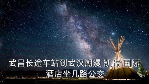 武昌长途车站到武汉潮漫 凯瑞 国际 酒店坐几路公交