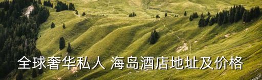 全球奢华私人 海岛酒店地址及价格