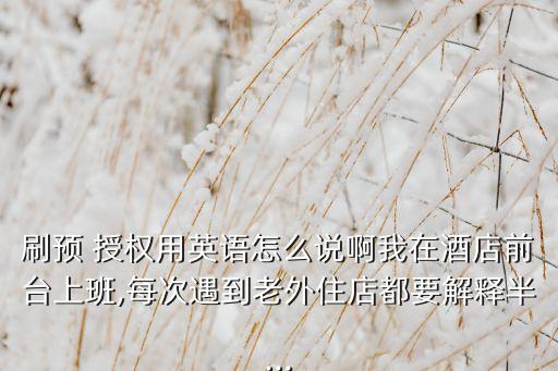 刷预 授权用英语怎么说啊我在酒店前台上班,每次遇到老外住店都要解释半...