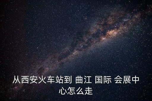 从西安火车站到 曲江 国际 会展中心怎么走