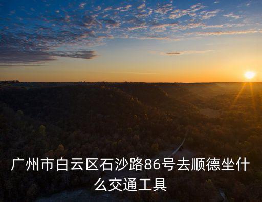 广州市白云区石沙路86号去顺德坐什么交通工具