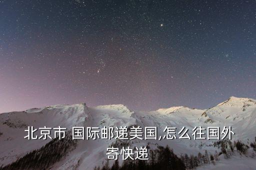  北京市 国际邮递美国,怎么往国外寄快递