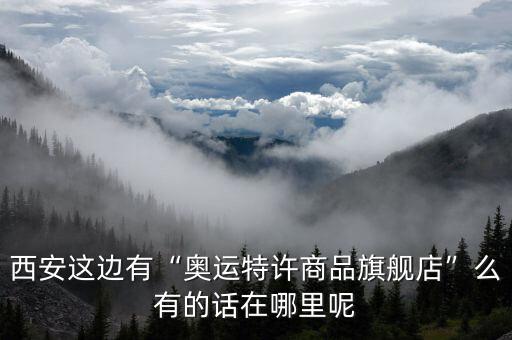 西安这边有“奥运特许商品旗舰店”么有的话在哪里呢