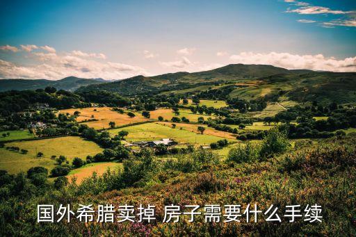  国外希腊卖掉 房子需要什么手续