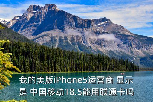 我的美版iPhone5运营商 显示是 中国移动18.5能用联通卡吗