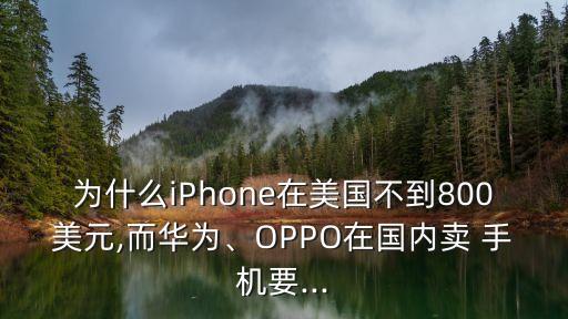 为什么iPhone在美国不到800美元,而华为、OPPO在国内卖 手机要...