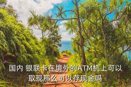 国内 银联卡在境外的ATM机上可以取现那么可以存现金吗