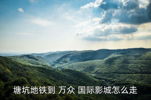 塘坑地铁到 万众 国际影城怎么走