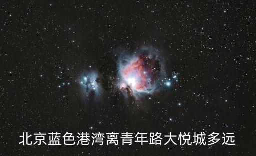 北京蓝色港湾离青年路大悦城多远