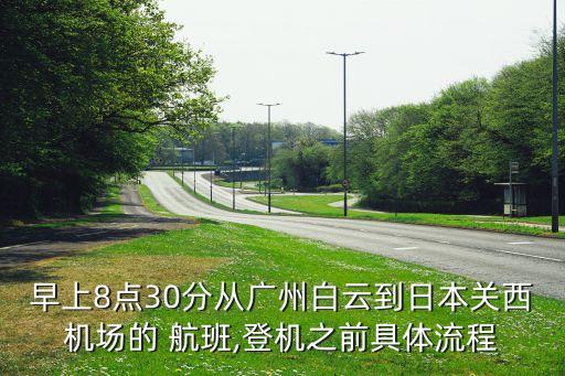 早上8点30分从广州白云到日本关西机场的 航班,登机之前具体流程