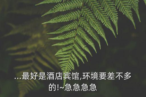 ...最好是酒店宾馆,环境要差不多的!~急急急急