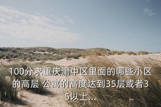 100分求重庆渝中区里面的哪些小区的高层 公寓的高度达到35层或者35以上...
