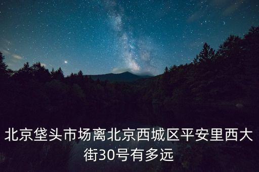 北京垡头市场离北京西城区平安里西大街30号有多远