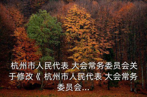  杭州市人民代表 大会常务委员会关于修改《 杭州市人民代表 大会常务委员会...