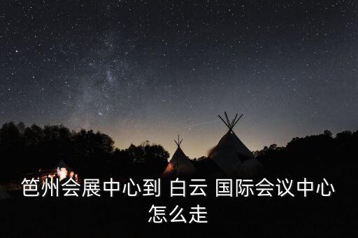 笆州会展中心到 白云 国际会议中心怎么走
