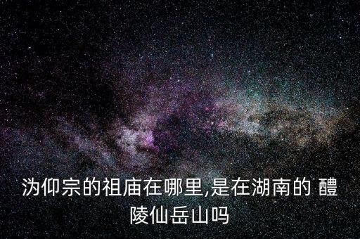 沩仰宗的祖庙在哪里,是在湖南的 醴陵仙岳山吗