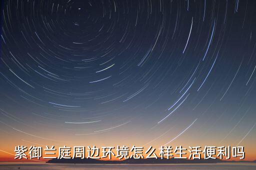  紫御兰庭周边环境怎么样生活便利吗