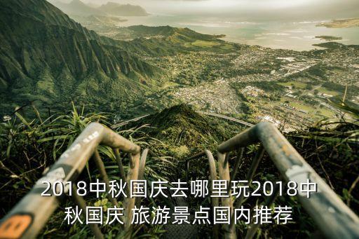 2018中秋国庆去哪里玩2018中秋国庆 旅游景点国内推荐