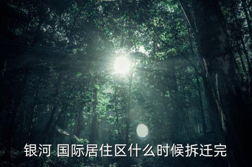银河 国际居住区什么时候拆迁完
