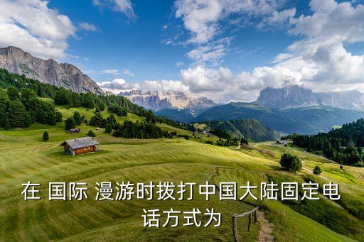 在 国际 漫游时拨打中国大陆固定电话方式为