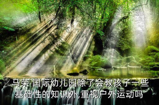  马荣 国际幼儿园除了会教孩子一些基础性的知识外,重视户外运动吗