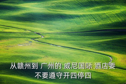 从赣州到 广州的 威尼国际 酒店要不要遵守开四停四
