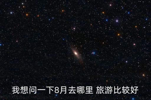我想问一下8月去哪里 旅游比较好