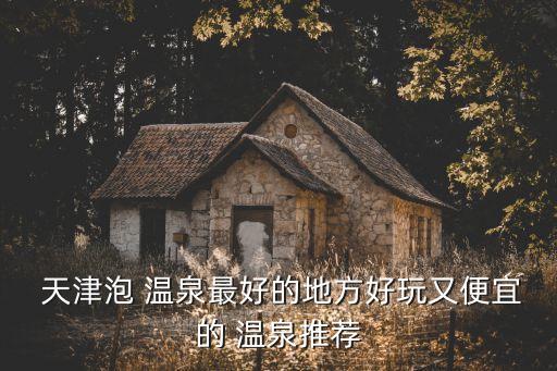  天津泡 温泉最好的地方好玩又便宜的 温泉推荐