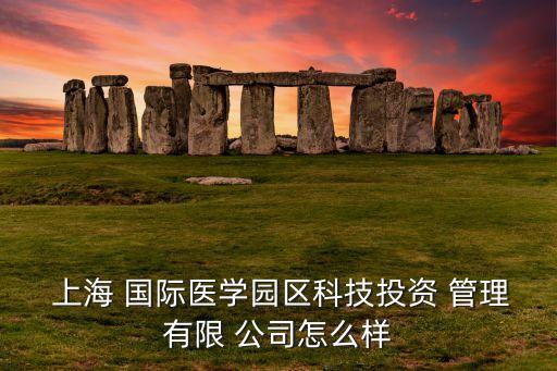  上海 国际医学园区科技投资 管理有限 公司怎么样