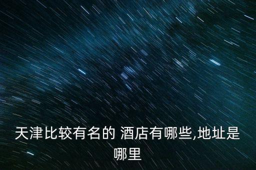 天津比较有名的 酒店有哪些,地址是哪里