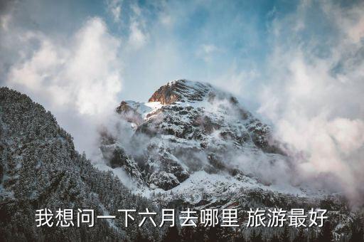 6月适合去哪里旅游国外,带老人适合去哪里旅游国外