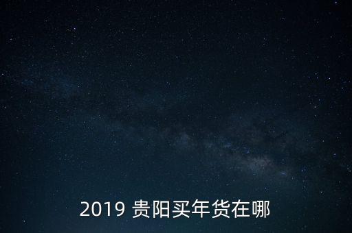 2019 贵阳买年货在哪