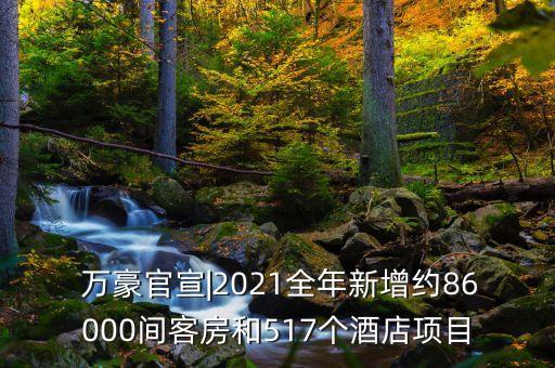  万豪官宣|2021全年新增约86000间客房和517个酒店项目