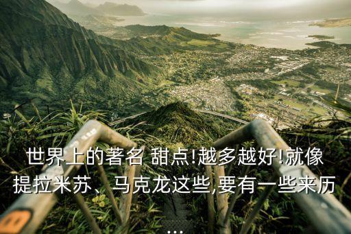 世界上的著名 甜点!越多越好!就像提拉米苏、马克龙这些,要有一些来历...
