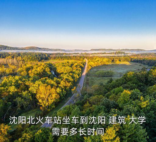 沈阳北火车站坐车到沈阳 建筑 大学需要多长时间