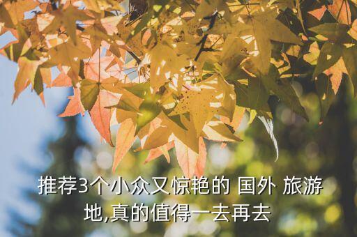  推荐3个小众又惊艳的 国外 旅游地,真的值得一去再去