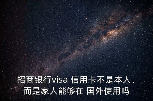 招商银行visa 信用卡不是本人、而是家人能够在 国外使用吗