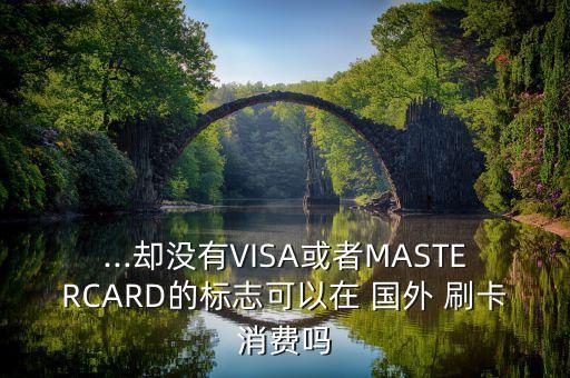 ...却没有VISA或者MASTERCARD的标志可以在 国外 刷卡消费吗