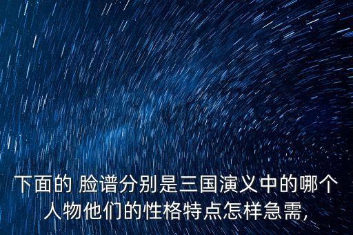 下面的 脸谱分别是三国演义中的哪个人物他们的性格特点怎样急需,