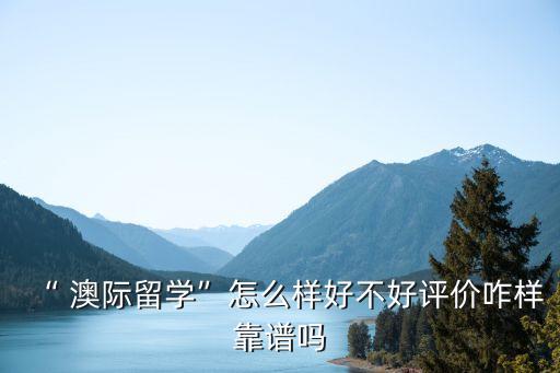 “ 澳际留学”怎么样好不好评价咋样靠谱吗