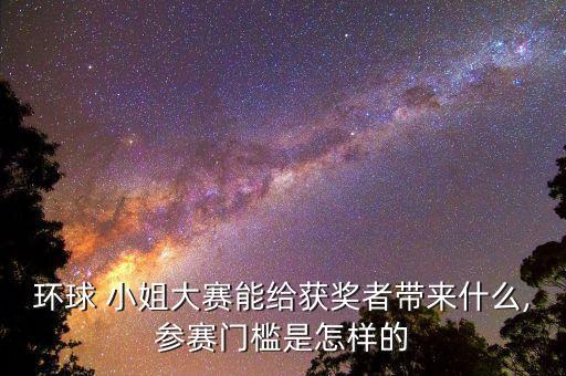 环球 小姐大赛能给获奖者带来什么,参赛门槛是怎样的