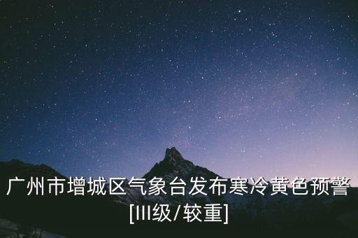 广州市增城区气象台发布寒冷黄色预警[III级/较重]
