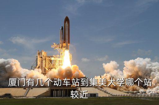  厦门有几个动车站到集美大学哪个站较近